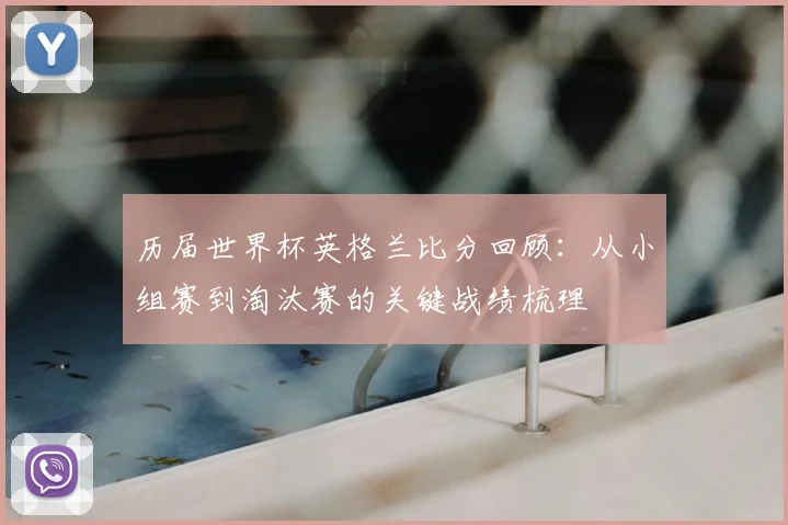 历届世界杯英格兰比分回顾:从小组赛到淘汰赛的关键战绩梳理