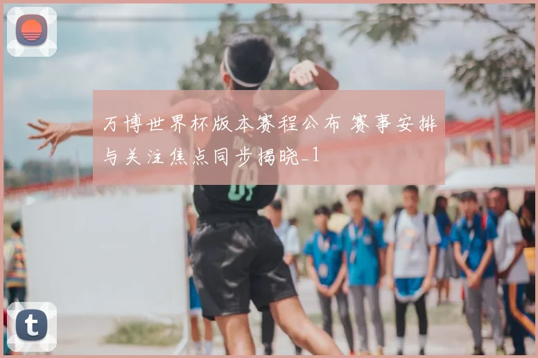万博世界杯版本赛程公布 赛事安排与关注焦点同步揭晓_1