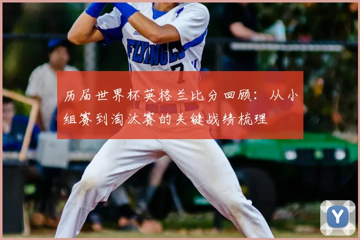 历届世界杯英格兰比分回顾:从小组赛到淘汰赛的关键战绩梳理