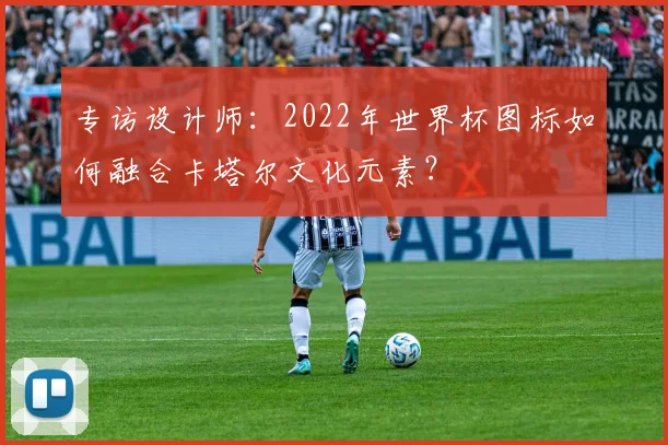 专访设计师:2022年世界杯图标如何融合卡塔尔文化元素?