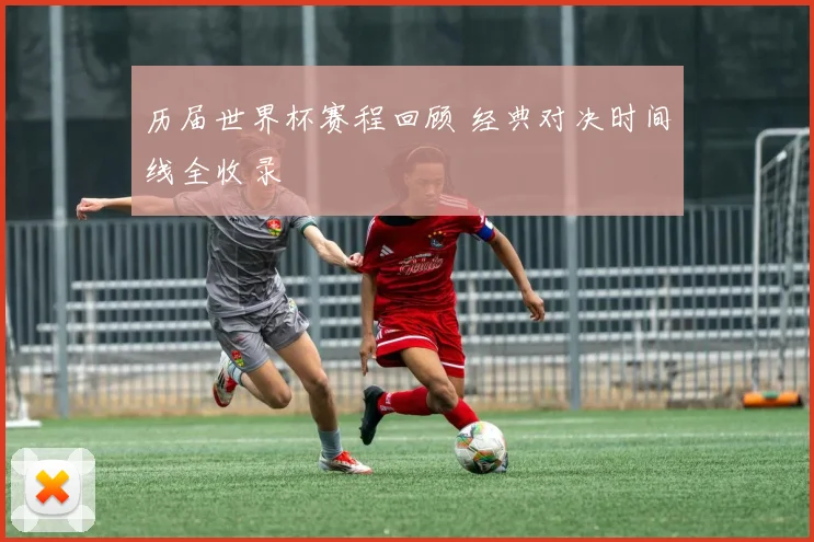 历届世界杯赛程回顾 经典对决时间线全收录