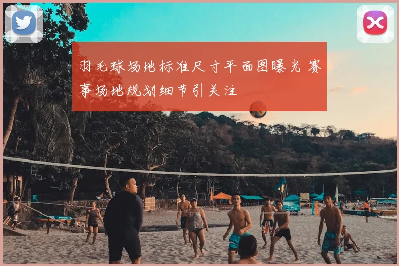 羽毛球场地标准尺寸平面图曝光 赛事场地规划细节引关注