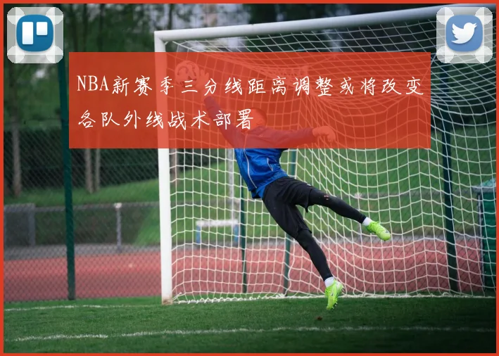NBA新赛季三分线距离调整或将改变各队外线战术部署