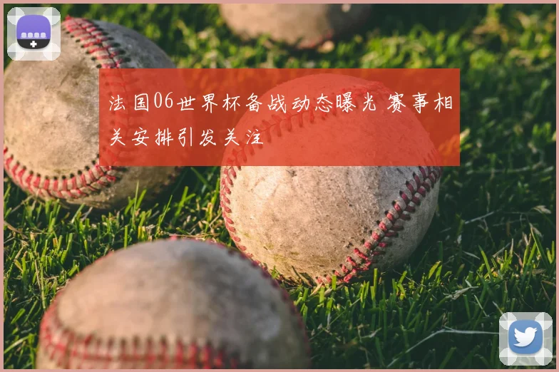 法国06世界杯备战动态曝光 赛事相关安排引发关注