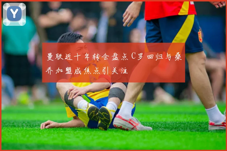 曼联近十年转会盘点 C罗回归与桑乔加盟成焦点引关注