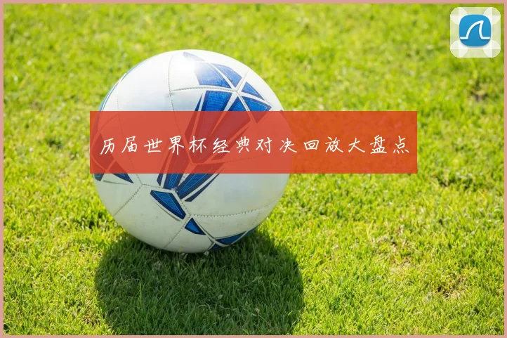 历届世界杯经典对决回放大盘点