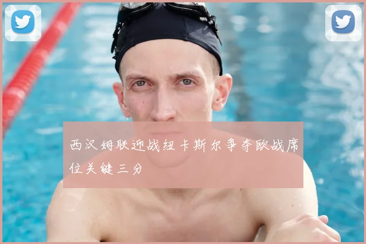 西汉姆联迎战纽卡斯尔争夺欧战席位关键三分