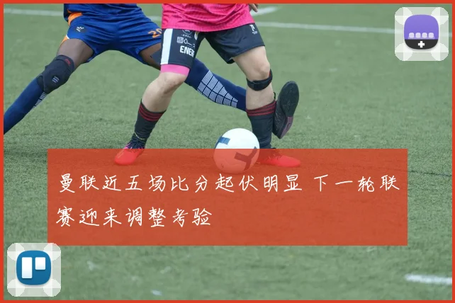 曼联近五场比分起伏明显 下一轮联赛迎来调整考验
