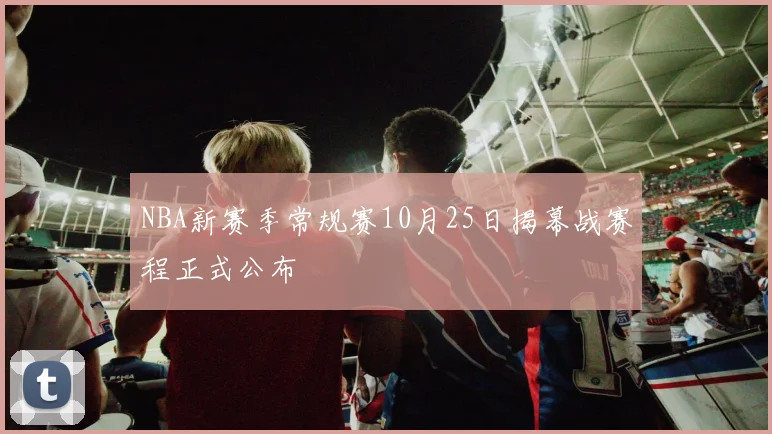 NBA新赛季常规赛10月25日揭幕战赛程正式公布