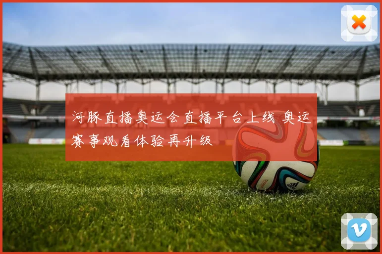 河豚直播奥运会直播平台上线 奥运赛事观看体验再升级