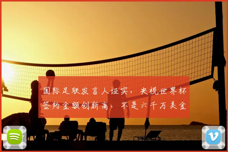 国际足联发言人证实，央视世界杯签约金额创新高，不是六千万美金