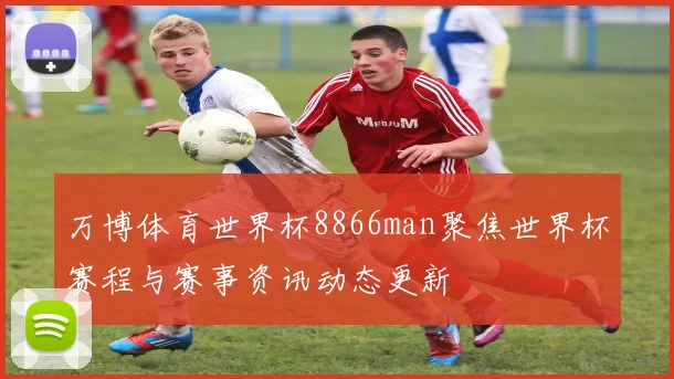 万博体育世界杯8866man聚焦世界杯赛程与赛事资讯动态更新