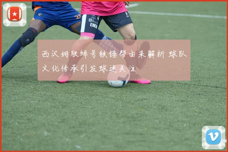 西汉姆联绰号铁锤帮由来解析 球队文化传承引发球迷关注