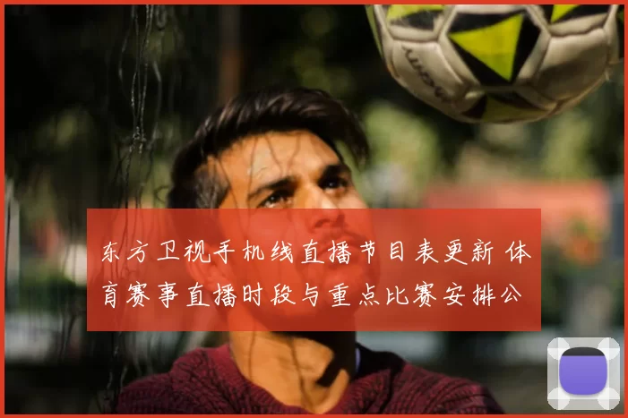 东方卫视手机线直播节目表更新 体育赛事直播时段与重点比赛安排公布