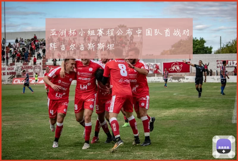 亚洲杯小组赛程公布中国队首战对阵吉尔吉斯斯坦