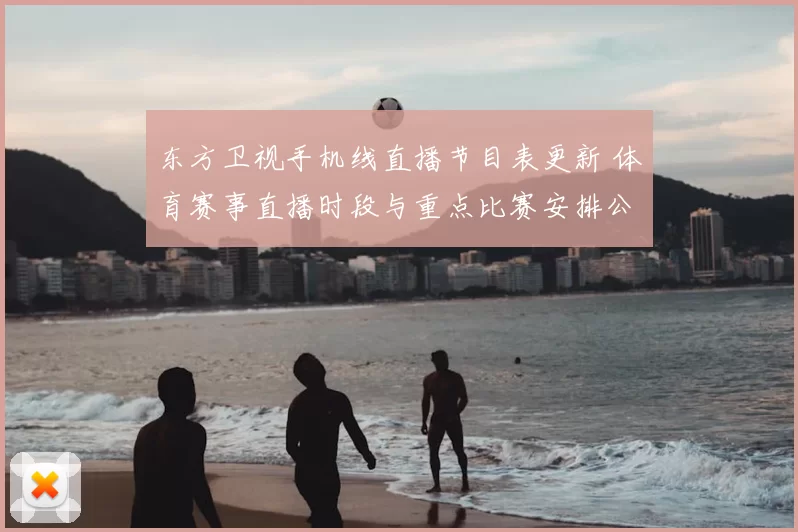 东方卫视手机线直播节目表更新 体育赛事直播时段与重点比赛安排公布