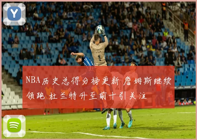 NBA历史总得分榜更新 詹姆斯继续领跑 杜兰特升至前十引关注