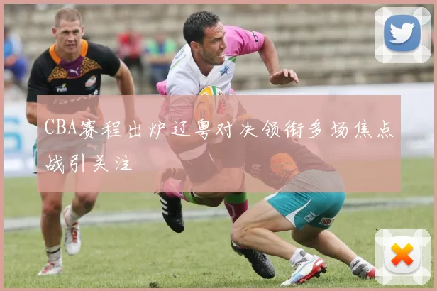 CBA赛程出炉辽粤对决领衔多场焦点战引关注