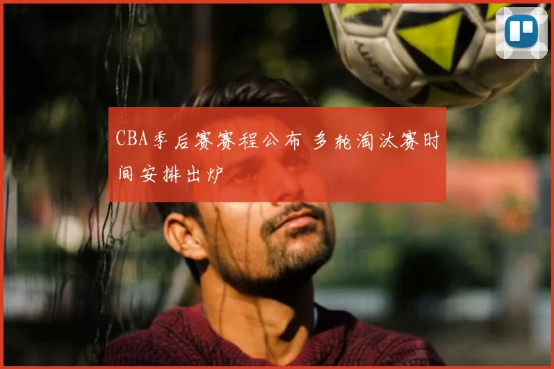 CBA季后赛赛程公布 多轮淘汰赛时间安排出炉