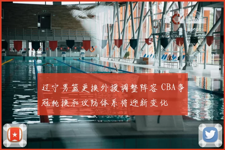 辽宁男篮更换外援调整阵容 CBA争冠轮换和攻防体系将迎新变化