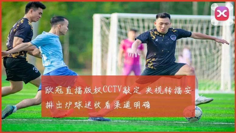 欧冠直播版权CCTV敲定 央视转播安排出炉球迷收看渠道明确