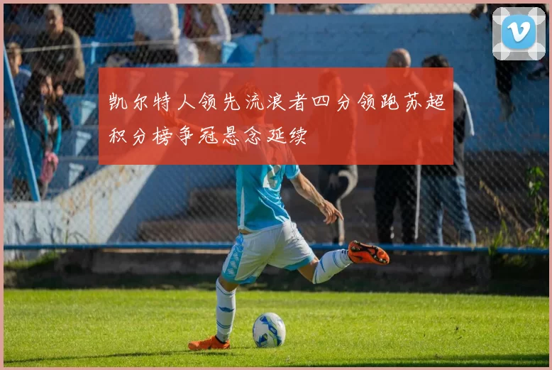 凯尔特人领先流浪者四分领跑苏超积分榜争冠悬念延续