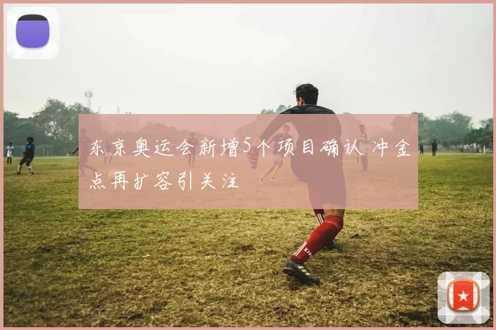 东京奥运会新增5个项目确认 冲金点再扩容引关注