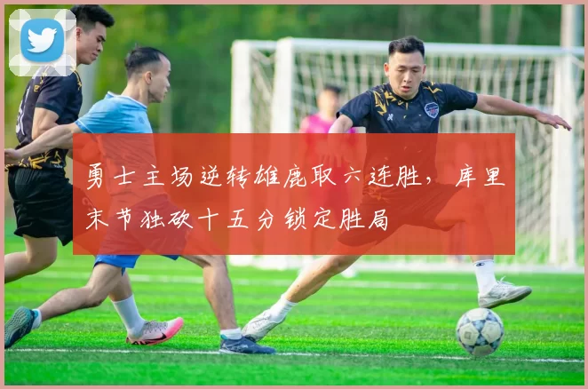 勇士主场逆转雄鹿取六连胜，库里末节独砍十五分锁定胜局