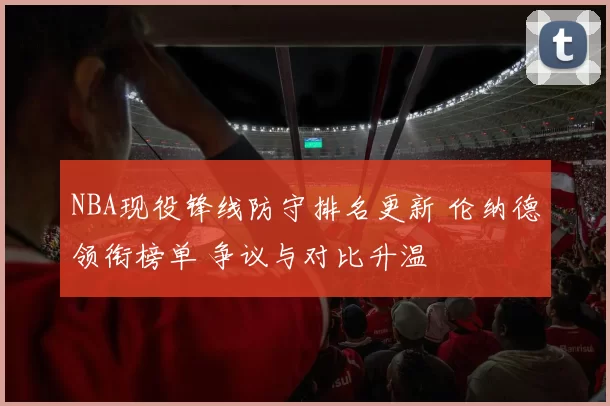NBA现役锋线防守排名更新 伦纳德领衔榜单 争议与对比升温