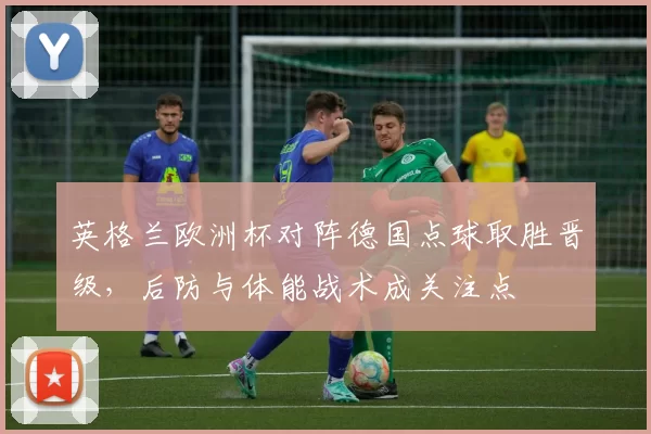 英格兰欧洲杯对阵德国点球取胜晋级，后防与体能战术成关注点
