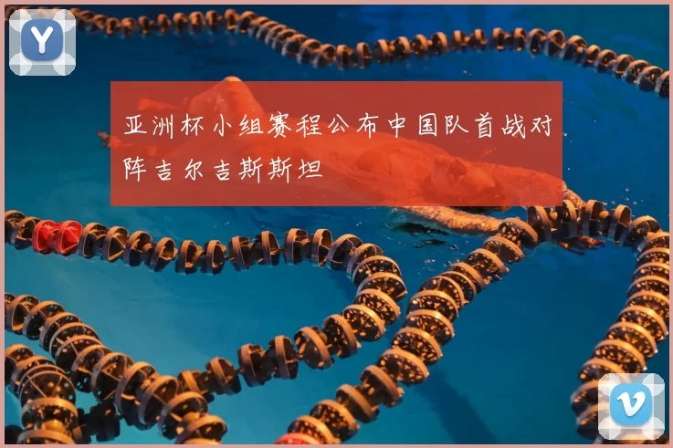 亚洲杯小组赛程公布中国队首战对阵吉尔吉斯斯坦