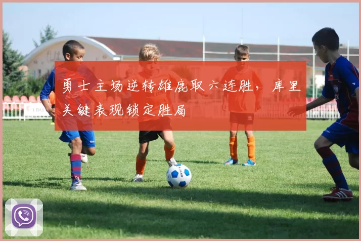 勇士主场逆转雄鹿取六连胜，库里关键表现锁定胜局