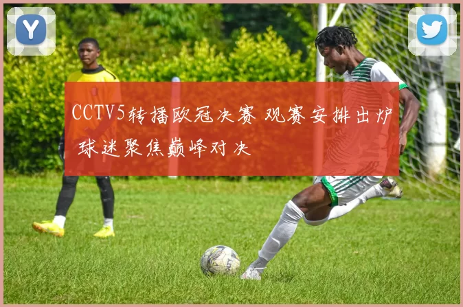 CCTV5转播欧冠决赛 观赛安排出炉 球迷聚焦巅峰对决