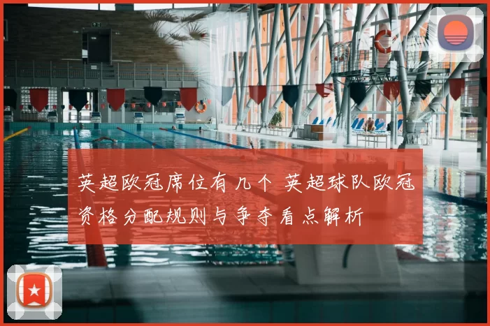 英超欧冠席位有几个 英超球队欧冠资格分配规则与争夺看点解析