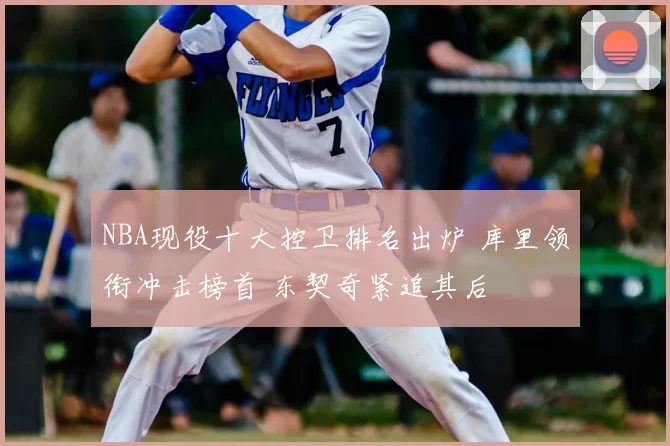 NBA现役十大控卫排名出炉 库里领衔冲击榜首 东契奇紧追其后