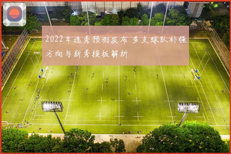 2022年选秀预测发布 多支球队补强方向与新秀模板解析