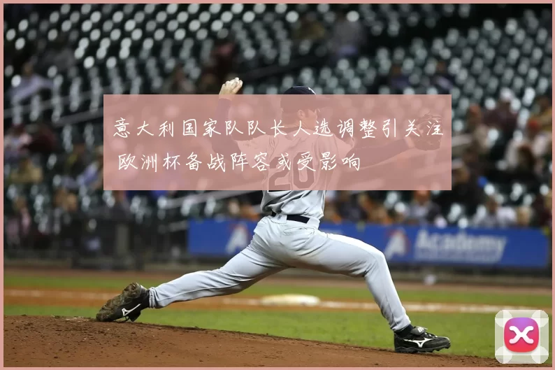 意大利国家队队长人选调整引关注 欧洲杯备战阵容或受影响