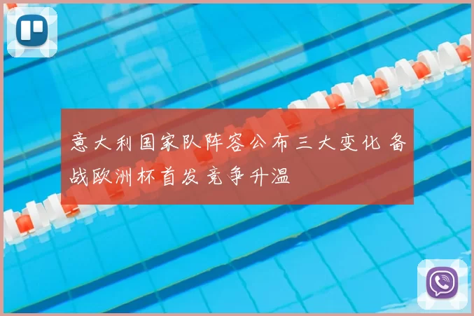 意大利国家队阵容公布三大变化 备战欧洲杯首发竞争升温